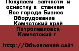 Покупаем  запчасти  и оснастку к  станкам. - Все города Бизнес » Оборудование   . Камчатский край,Петропавловск-Камчатский г.